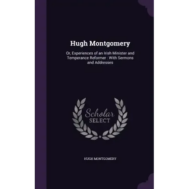 Hugh Montgomery: Or, Experiences of an Irish Minister and Temperance Reformer: With Sermons and Addresses