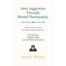 Ideal Suggestion Through Mental Photography;A Restorative System For Home And Private Use - Preceded By A Study Of The Laws Of Mental Healing