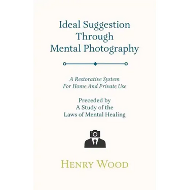 Ideal Suggestion Through Mental Photography;A Restorative System For Home And Private Use - Preceded By A Study Of The Laws Of Mental Healing