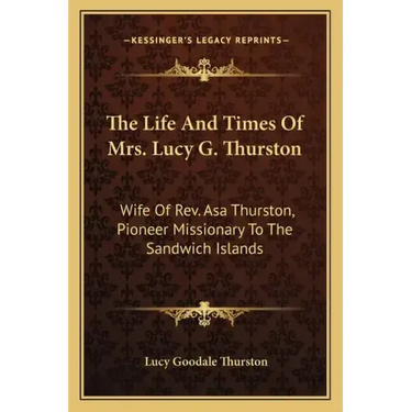 The Life and Times of Mrs. Lucy G. Thurston: Wife of REV. Asa Thurston, Pioneer Missionary to the Sandwich Islands
