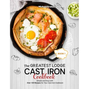 The Greatest Lodge Cast Iron Cookbook: Simple and Easy with Over 150 Recipes for Your Cast-Iron Cookware (BOOK 1)