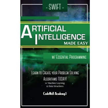 Swift Programming Artificial Intelligence: Made Easy, w/ Essential Programming Learn to Create your * Problem Solving * Algorithms! TODAY! w/ Machine