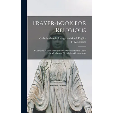 Prayer-book for Religious: A Complete Manual of Prayers and Devotions for the Use of the Members of All Religious Communities