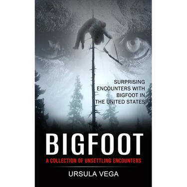 Bigfoot: Surprising Encounters With Bigfoot in the United States (A Collection of Unsettling Encounters)