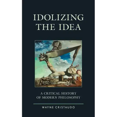 Idolizing the Idea: A Critical History of Modern Philosophy
