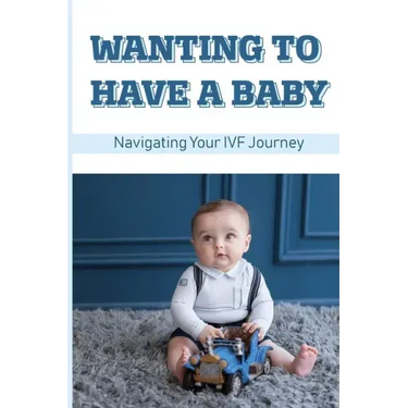 Wanting To Have A Baby: Navigating Your IVF Journey: Treatment Of Infertility