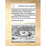 A General and Rational Grammar, Containing the Fundamental Principles of the Art of Speaking, ... Translated from the French of Messieurs de Port-Roya