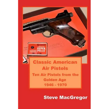 Classic American Air Pistols: Ten Air Pistols from the Golden Age 1946 - 1970