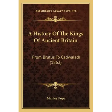 A History Of The Kings Of Ancient Britain: From Brutus To Cadwaladr (1862)