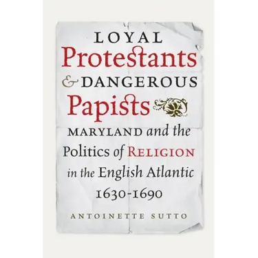 Loyal Protestants and Dangerous Papists: Maryland and the Politics of Religion in the English Atlantic, 1630-1690
