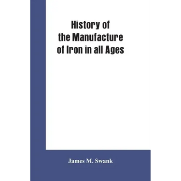History of the manufacture of iron in all ages, and particularly in the United States from colonial times to 1891: also a short history of early coal