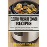Electric Pressure Cooker Recipes: Over 100 Delicious Quick And Easy Recipes For Fast Meals