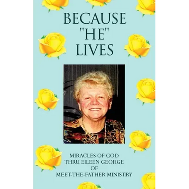 Because ''He'' Lives: Miracles of God Thru Eileen George of Meet-The-Father Ministry