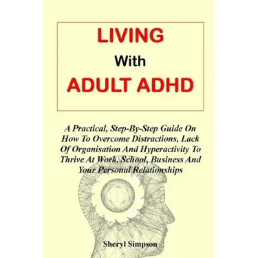 Living with Adult ADHD: A Practical, Step-By-Step Guide On How To Overcome Distractions, Lack Of Organisation And Hyperactivity To Thrive At W