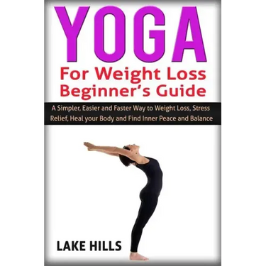 Yoga For Weight Loss Beginner's Guide: A Simpler, Easier and Faster Way to Weight Loss, Stress Relief, Heal your Body and Find Inner Peace and Balance