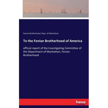 To the Fenian Brotherhood of America: official report of the Investigating Committee of the Department of Manhattan, Fenian Brotherhood