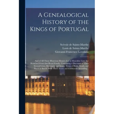 A Genealogical History of the Kings of Portugal: And of All Those Illustrious Houses That in Masculine Line Are Branched From That Royal Family. Conta
