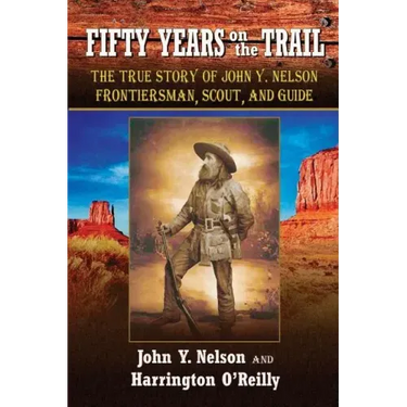 Fifty Years On the Trail: The True Story of John Y. Nelson, Frontiersman, Scout, and Guide