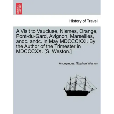 A Visit to Vaucluse, Nismes, Orange, Pont-Du-Gard, Avignon, Marseilles, Andc. Andc. in May MDCCCXXI. by the Author of the Trimester in MDCCCXX. [S. We
