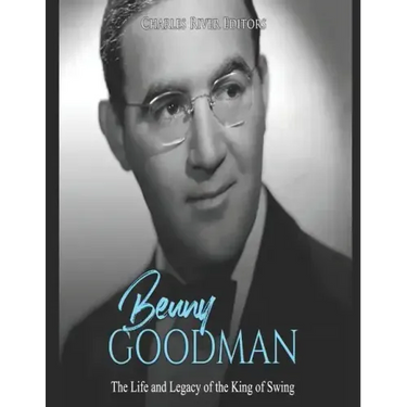 Benny Goodman: The Life and Legacy of the King of Swing
