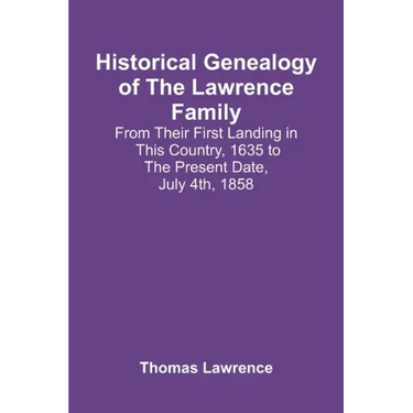 Historical Genealogy Of The Lawrence Family: From Their First Landing In This Country, 1635 To The Present Date, July 4Th, 1858