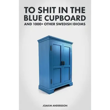 To Shit in the Blue Cupboard And 1000+ Other Swedish Idioms