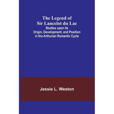 The Legend of Sir Lancelot du Lac; Studies upon its Origin, Development, and Position in the Arthurian Romantic Cycle