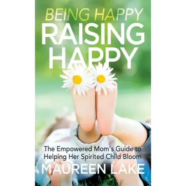 Being Happy, Raising Happy: The Empowered Mom's Guide to Helping Her Spirited Child Bloom