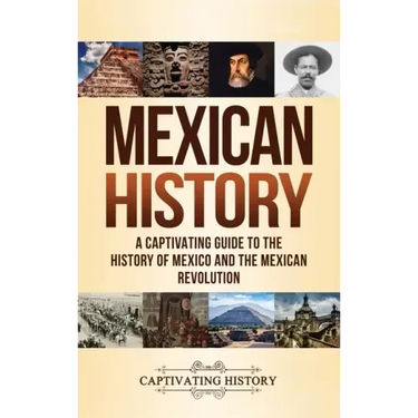 Mexican History: A Captivating Guide to the History of Mexico and the Mexican Revolution