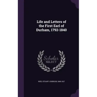 Life and Letters of the First Earl of Durham, 1792-1840