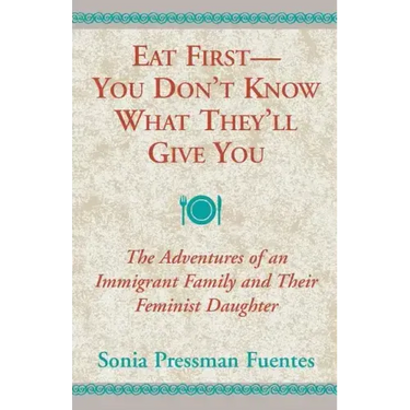 Eat First - You Don't Know What They'll Give You: The Adventures of an Immigrant Family and Their Feminist Daughter