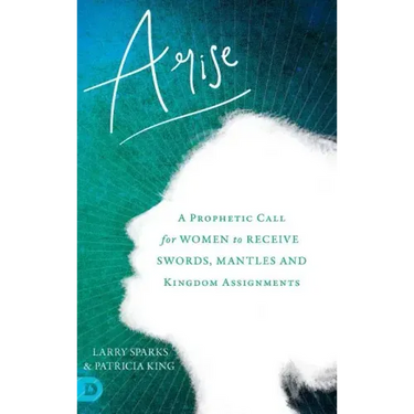 Arise: A Prophetic Call for Women to Receive Swords, Mantles and Kingdom Assignments