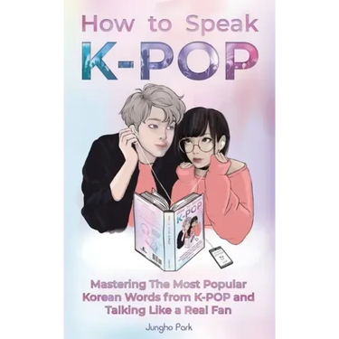 How to Speak KPOP: Mastering the Most Popular Korean Words from K-POP and Talking Like a Real Fan