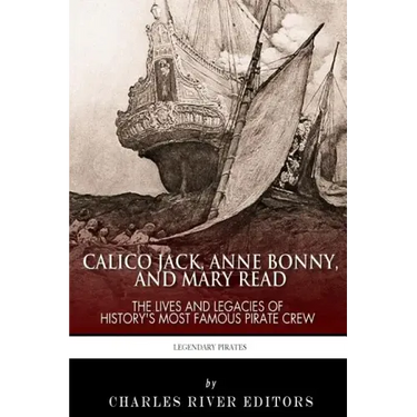 Calico Jack, Anne Bonny and Mary Read: The Lives and Legacies of History's Most Famous Pirate Crew
