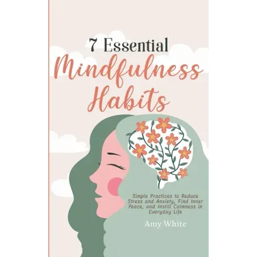 7 Essential Mindfulness Habits: Simple Practices to Reduce Stress and Anxiety, Find Inner Peace and Instill Calmness in Everyday Life