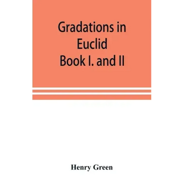 Gradations in Euclid: book I. and II. An introduction to plane geometry, its use and application; with an explanatory preface, remarks on ge