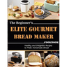 The Beginner's Elite Gourmet Bread Maker Cookbook: Healthy and delightful recipes to make homemade bread