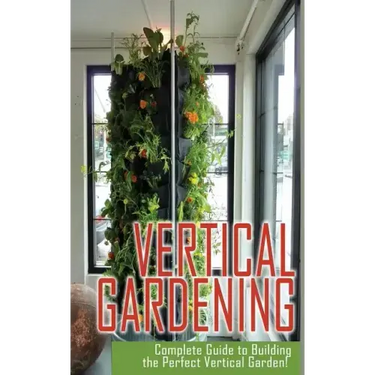 Vertical Gardening Complete Guide to Building the Perfect Vertical Garden!