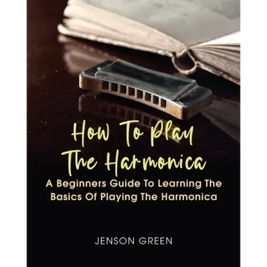 How To Play The Harmonica: A Beginners Guide To Learning The Basics Of Playing The Harmonica