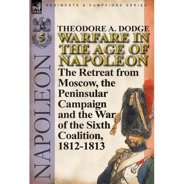 Warfare in the Age of Napoleon-Volume 5: The Retreat from Moscow, the Peninsular Campaign and the War of the Sixth Coalition, 1812-1813