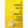 A Happier You In 60 Minutes: 4 Easy Ways to Be More Positive and Grateful Everyday