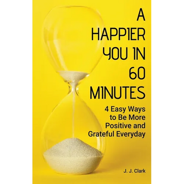 A Happier You In 60 Minutes: 4 Easy Ways to Be More Positive and Grateful Everyday