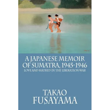 A Japanese Memoir of Sumatra, 1945-1946: Love and Hatred in the Liberation War