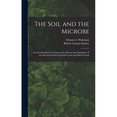The Soil and the Microbe: an Introduction to the Study of the Microscopic Population of the Soil and Its Role in Soil Processes and Plant Growth