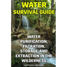 Water Survival Guide: Water Purification, Filtration, Storage, and Extraction in the Wilderness
