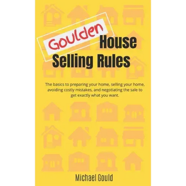 Goulden House Selling Rules: The basics to preparing your home, selling your home, avoiding costly mistakes and negotiating the sale to get exactly