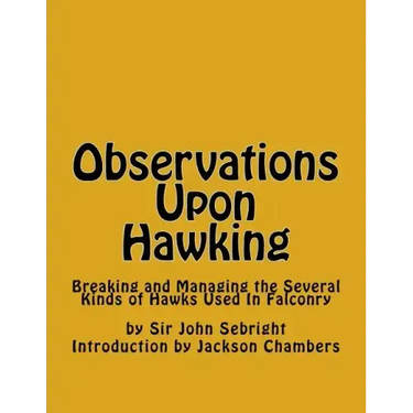 Observations Upon Hawking: Breaking and Managing the Several Kinds of Hawks Used In Falconry
