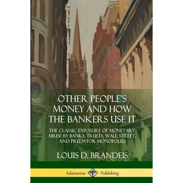 Other People's Money and How the Bankers Use It: The Classic Exposure of Monetary Abuse by Banks, Trusts, Wall Street, and Predator Monopolies