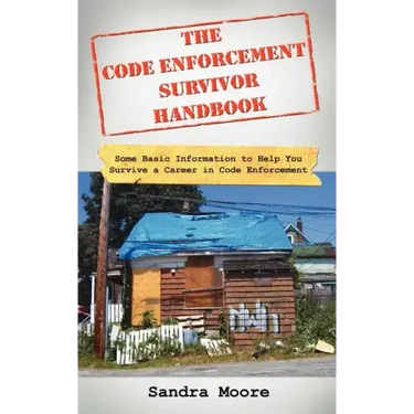 The Code Enforcement Survivor Handbook: Some Basic Information to Help You Survive a Career in Code Enforcement