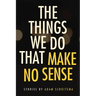 The Things We Do That Make No Sense: Stories